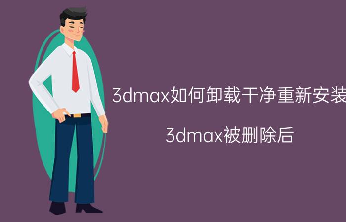 3dmax如何卸载干净重新安装 3dmax被删除后，打不开？